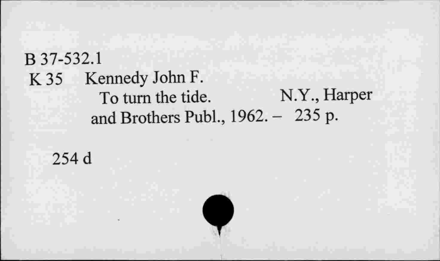 ﻿В 37-532.1
К 3 5 Kennedy John F.
To tum the tide.	N.Y., Harper
and Brothers Publ., 1962. - 235 p.
254 d